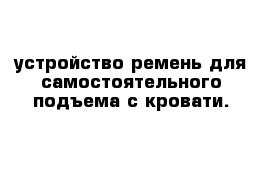 устройство ремень для самостоятельного подъема с кровати. 